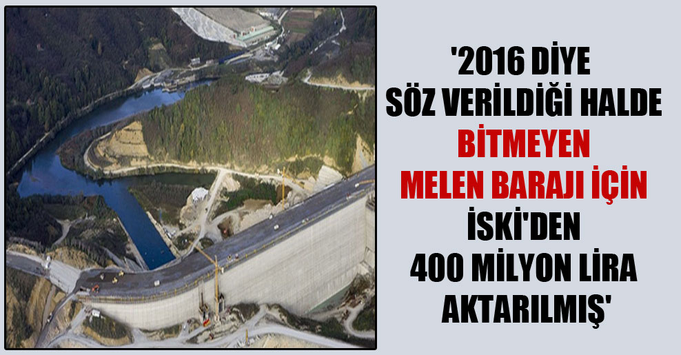 ‘2016 diye söz verildiği halde bitmeyen Melen Barajı için İSKİ’den 400 milyon lira aktarılmış’