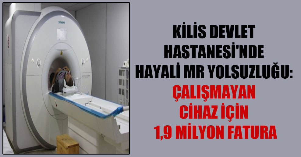 Kilis Devlet Hastanesi’nde hayali MR yolsuzluğu: Çalışmayan cihaz için 1,9 milyon fatura