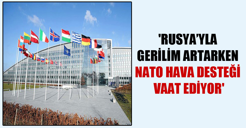 ‘Rusya’yla gerilim artarken NATO hava desteği vaat ediyor’