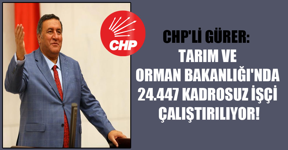 CHP’li Gürer: Tarım Ve Orman Bakanlığı’nda 24.447 kadrosuz işçi çalıştırılıyor!