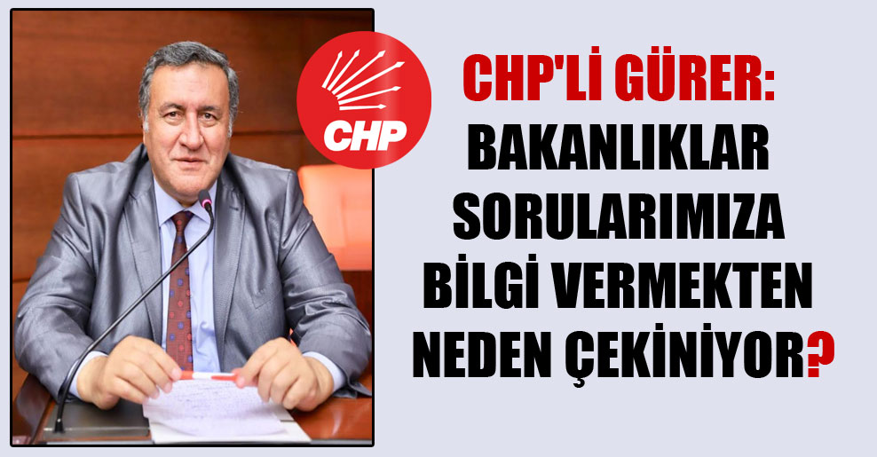 CHP’li Gürer: Bakanlıklar sorularımıza bilgi vermekten neden çekiniyor?