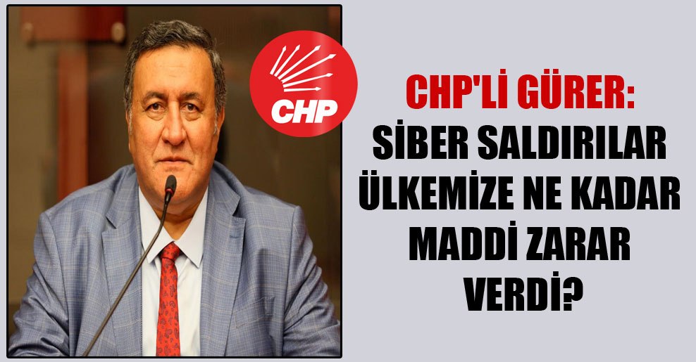 CHP’li Gürer: Siber saldırılar ülkemize ne kadar maddi zarar verdi?