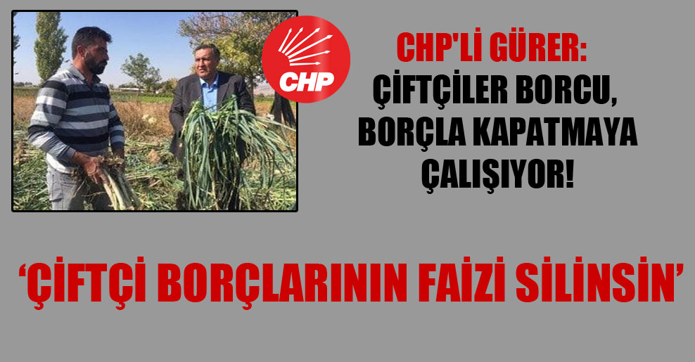 CHP’li Gürer: Çiftçiler borcu, borçla kapatmaya çalışıyor!