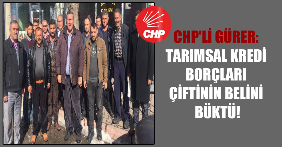 CHP’li Gürer: Tarımsal kredi borçları çiftinin belini büktü!