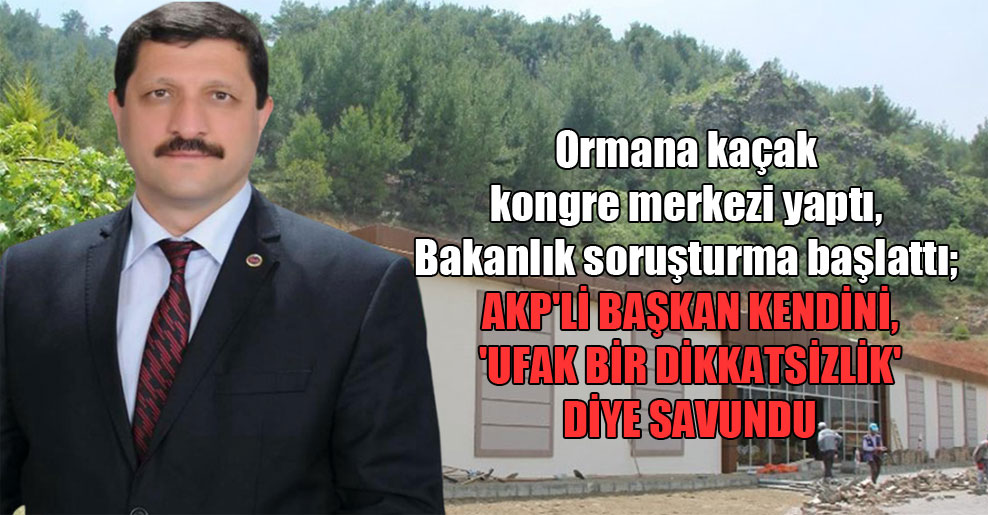 Ormana kaçak kongre merkezi yaptı, Bakanlık soruşturma başlattı; AKP’li başkan kendini, ‘Ufak bir dikkatsizlik’ diye savundu