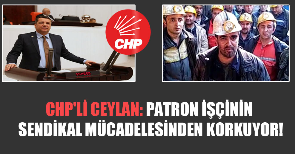 CHP’li Ceylan: Patron işçinin sendikal mücadelesinden korkuyor!