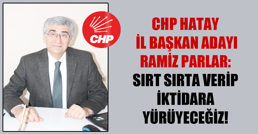 CHP Hatay İl Başkan adayı Ramiz Parlar: Sırt sırta verip iktidara yürüyeceğiz!