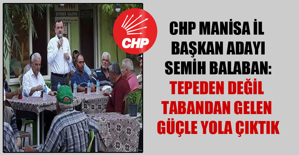 CHP Manisa İl Başkan adayı Semih Balaban: Tepeden değil tabandan gelen güçle yola çıktık