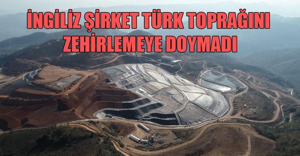 İngiliz şirket Türk toprağını zehirlemeye doymadı