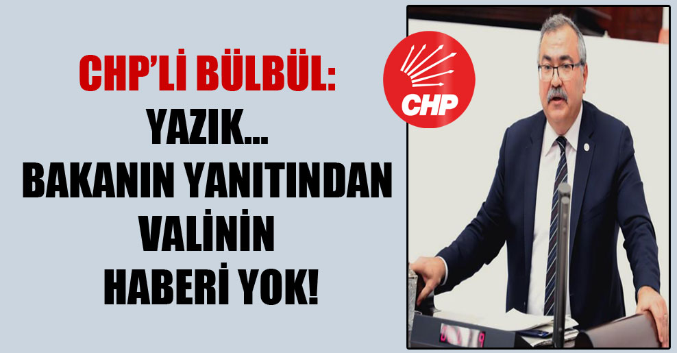 CHP’li Bülbül: Yazık… Bakanın yanıtından valinin haberi yok!
