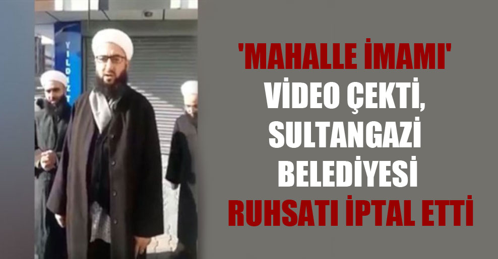‘Mahalle imamı’ video çekti, Sultangazi Belediyesi ruhsatı iptal etti