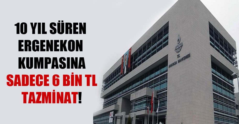 10 yıl süren Ergenekon kumpasına sadece 6 bin TL tazminat!