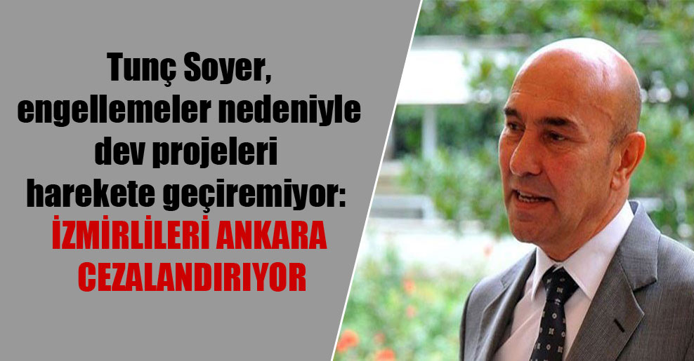 Tunç Soyer, engellemeler nedeniyle dev projeleri harekete geçiremiyor: İzmirlileri Ankara cezalandırıyor