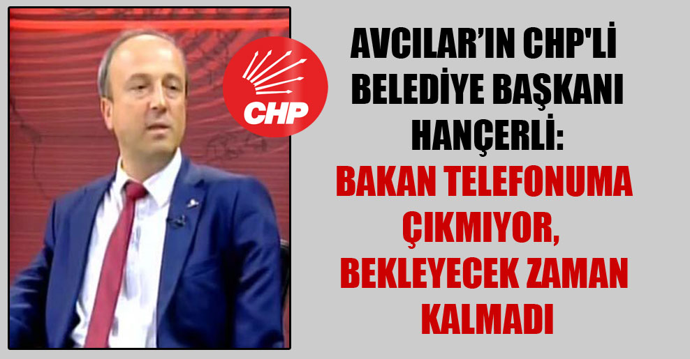 Avcılar’ın CHP’li belediye başkanı Hançerli: Bakan telefonuma çıkmıyor, bekleyecek zaman kalmadı