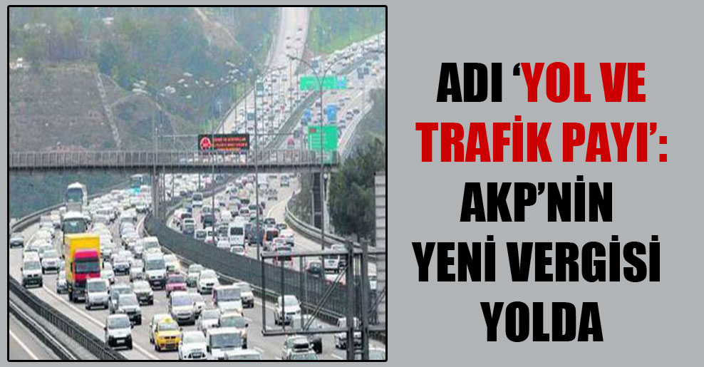 Adı ‘Yol ve Trafik Payı’: AKP’nin yeni vergisi yolda