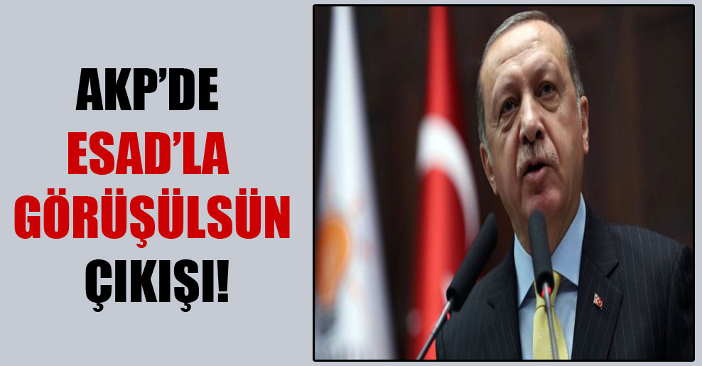 AKP’de Esad’la görüşülsün çıkışı!