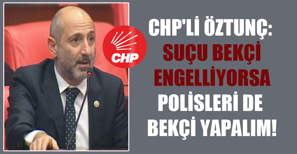 CHP’li Öztunç: Suçu bekçi engelliyorsa polisleri de bekçi yapalım!