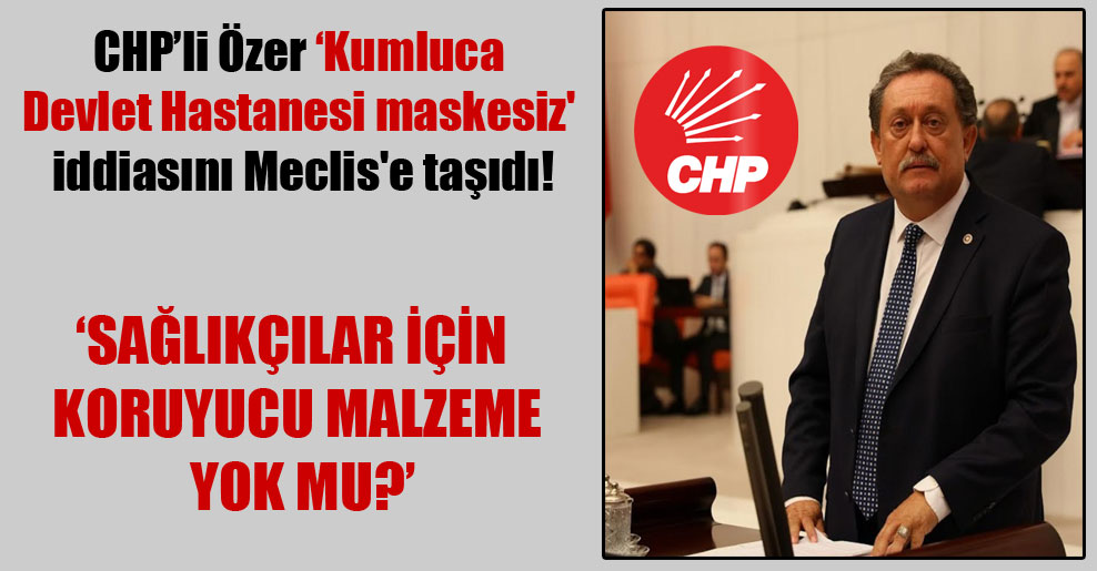 CHP’li Özer ‘Kumluca Devlet Hastanesi maskesiz’ iddiasını Meclis’e taşıdı!