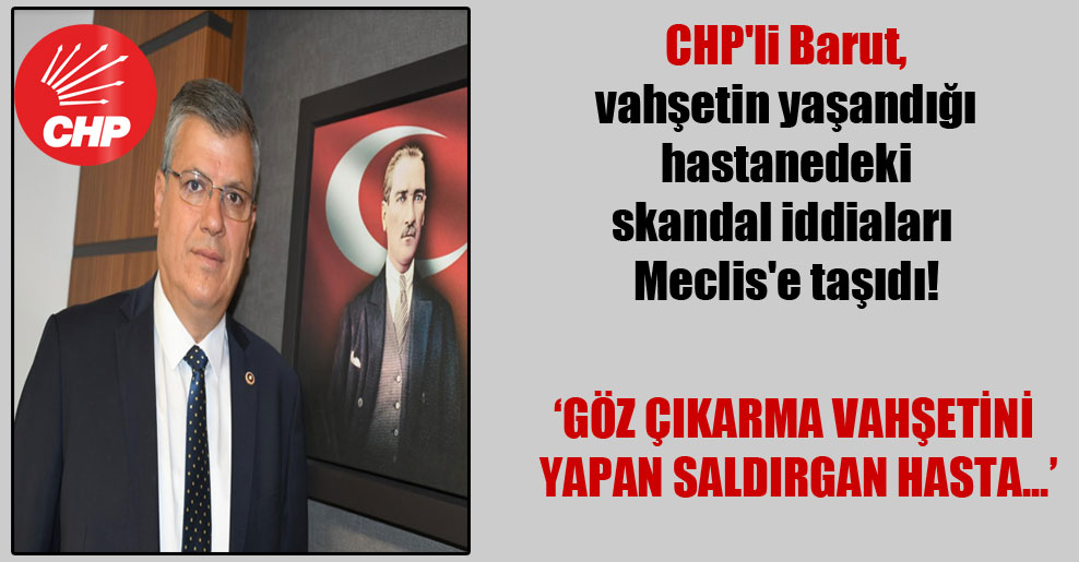 CHP’li Barut, Vahşetin yaşandığı hastanedeki skandal iddiaları Meclis’e taşıdı!