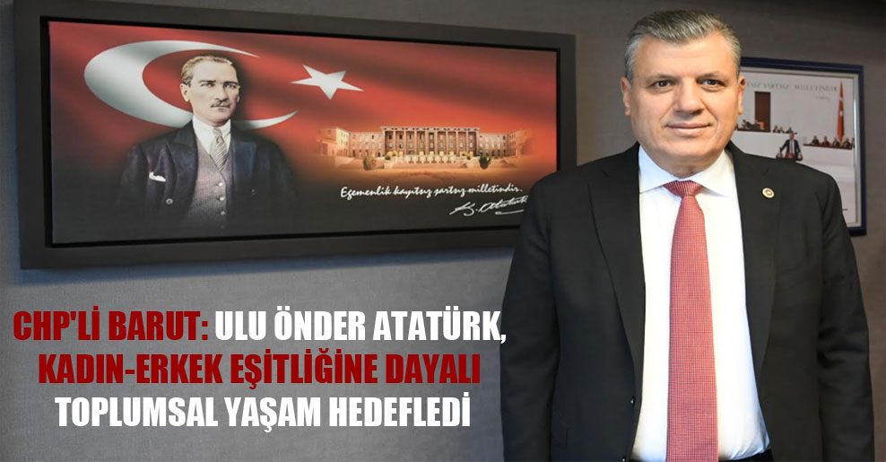 CHP’li Barut: Ulu önder Atatürk, kadın-erkek eşitliğine dayalı toplumsal yaşam hedefledi
