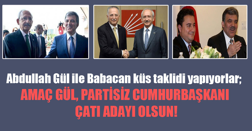 Abdullah Gül ile Babacan küs taklidi yapıyorlar; amaç Gül, partisiz Cumhurbaşkanı çatı adayı olsun!