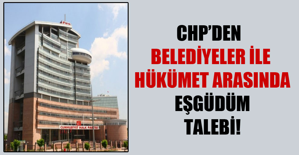 CHP’den belediyeler ile hükümet arasında eşgüdüm talebi!