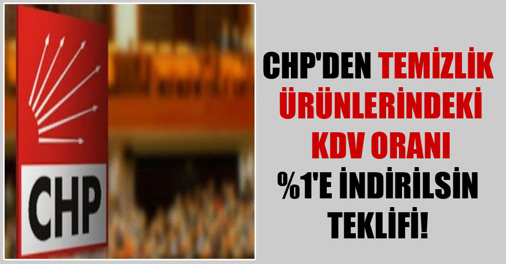 CHP’den temizlik ürünlerindeki KDV oranı %1’e indirilsin teklifi!