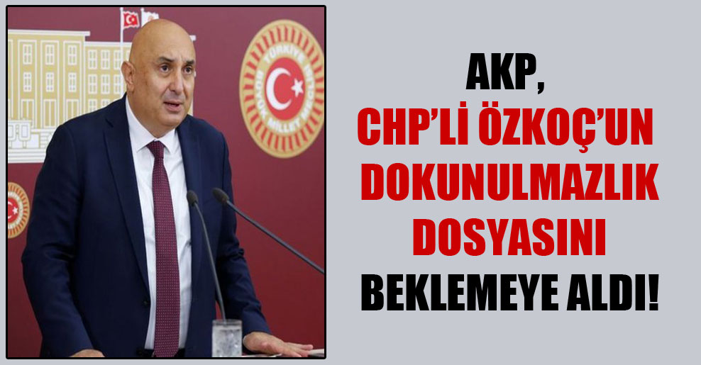 AKP, CHP’li Özkoç’un dokunulmazlık dosyasını beklemeye aldı!
