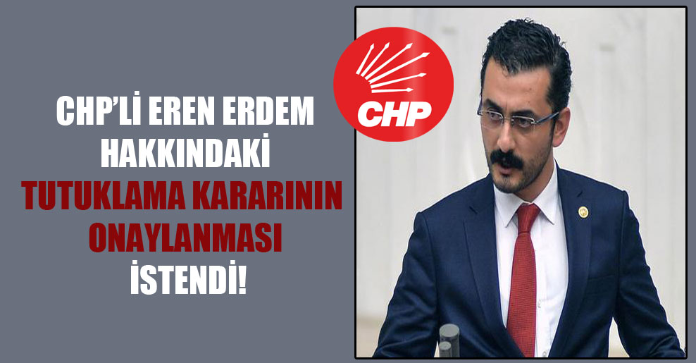 CHP’li Eren Erdem hakkındaki tutuklama kararının onaylanması istendi!