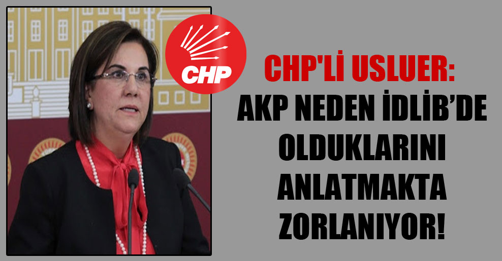 CHP’li Usluer: AKP neden İdlib’de olduklarını anlatmakta zorlanıyor!