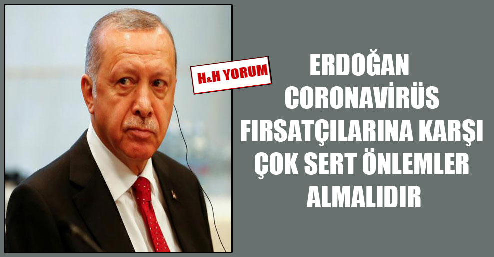 Erdoğan coronavirüs fırsatçılarına karşı çok sert önlemler almalıdır