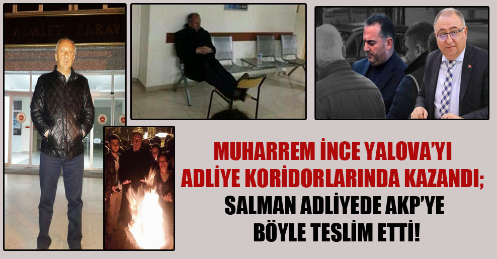 Muharrem İnce Yalova’yı adliye koridorlarında kazandı; Salman adliyede AKP’ye böyle teslim etti!
