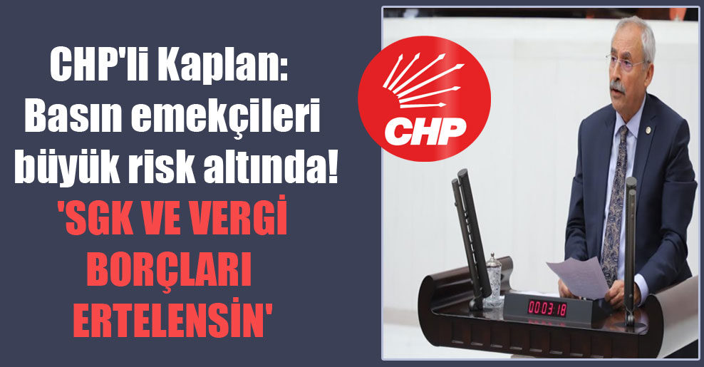 CHP’li Kaplan: Basın emekçileri büyük risk altında! ‘SGK ve vergi borçları ertelensin’