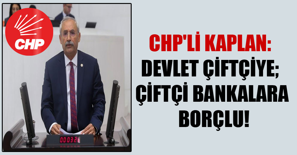 CHP’li Kaplan: Devlet çiftçiye; çiftçi bankalara borçlu!