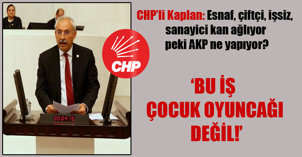 CHP’li Kaplan: Esnaf, çiftçi, işsiz, sanayici kan ağlıyor peki AKP ne yapıyor?
