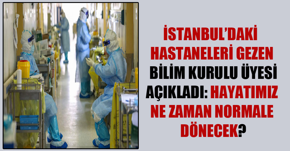 İstanbul’daki hastaneleri gezen Bilim Kurulu üyesi açıkladı: Hayatımız ne zaman normale dönecek?