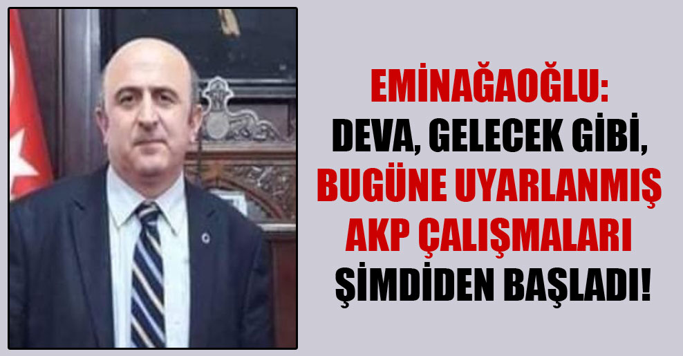Eminağaoğlu: Deva, Gelecek gibi, bugüne uyarlanmış AKP çalışmaları şimdiden başladı!