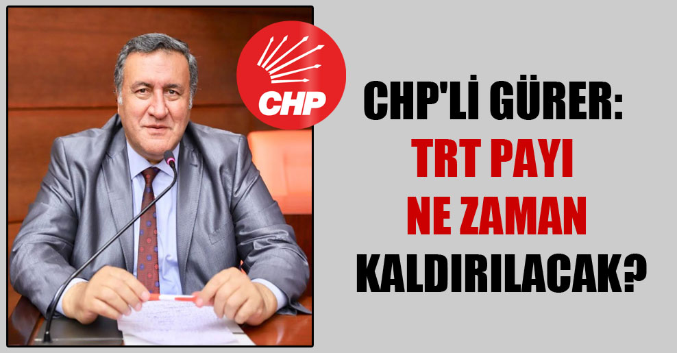 CHP’li Gürer: TRT payı ne zaman kaldırılacak?