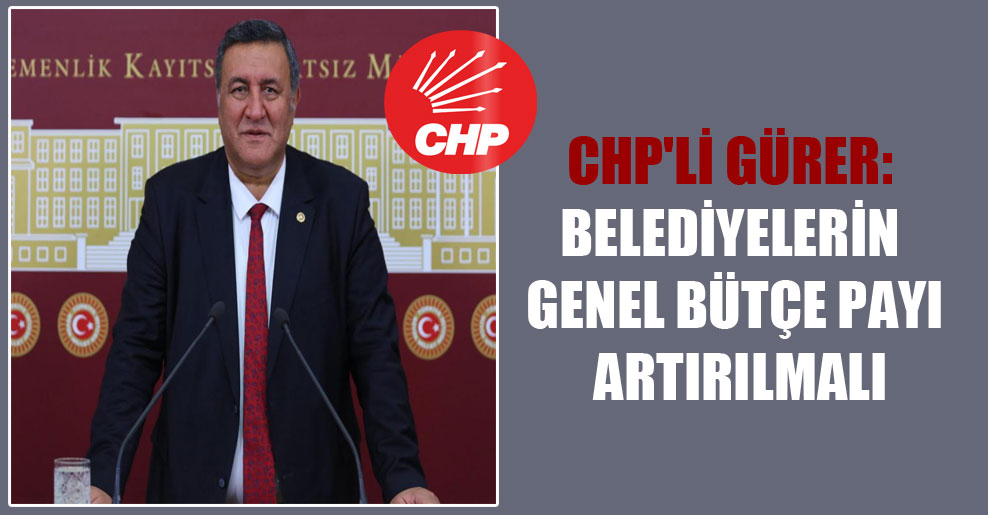 CHP’li Gürer: Belediyelerin genel bütçe payı artırılmalı