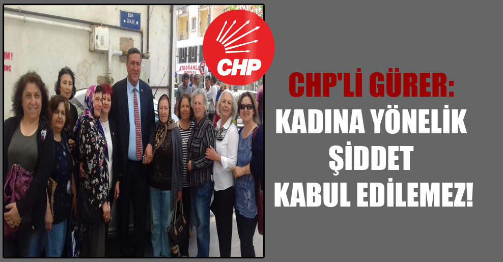 CHP’li Gürer: Kadına yönelik şiddet kabul edilemez!