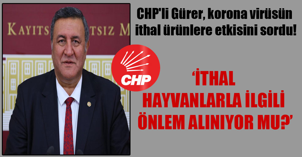 CHP’li Gürer, korona virüsün ithal ürünlere etkisini sordu!
