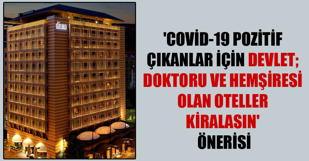 ‘Covid-19 pozitif çıkanlar için devlet; doktoru ve hemşiresi olan oteller kiralasın’ önerisi