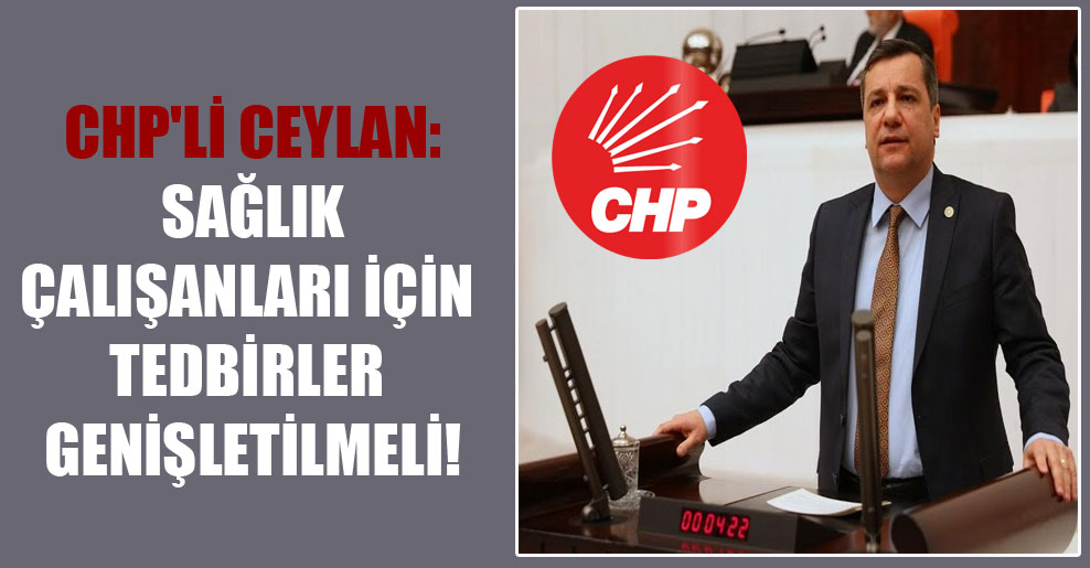 CHP’li Ceylan: Sağlık çalışanları için tedbirler genişletilmeli!