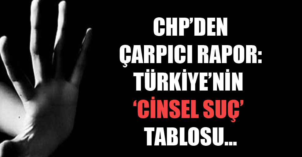 CHP’den çarpıcı rapor: Türkiye’nin ‘cinsel suç’ tablosu…