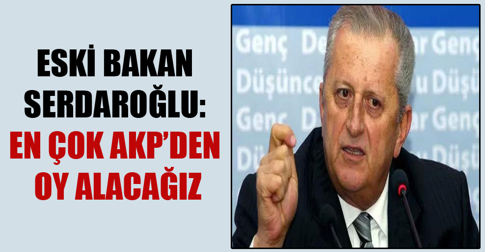 Eski Bakan Serdaroğlu: En çok AKP’den oy alacağız