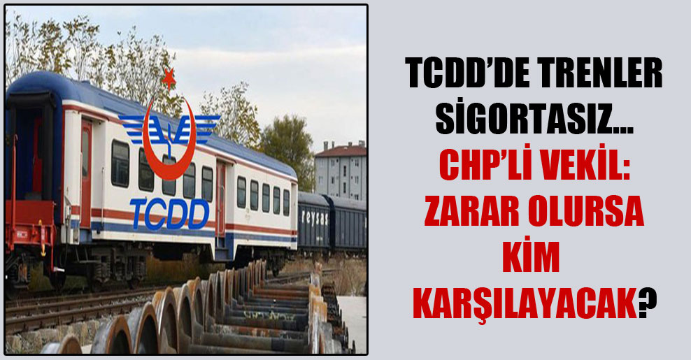 TCDD’de trenler sigortasız… CHP’li vekil: Zarar olursa kim karşılayacak?