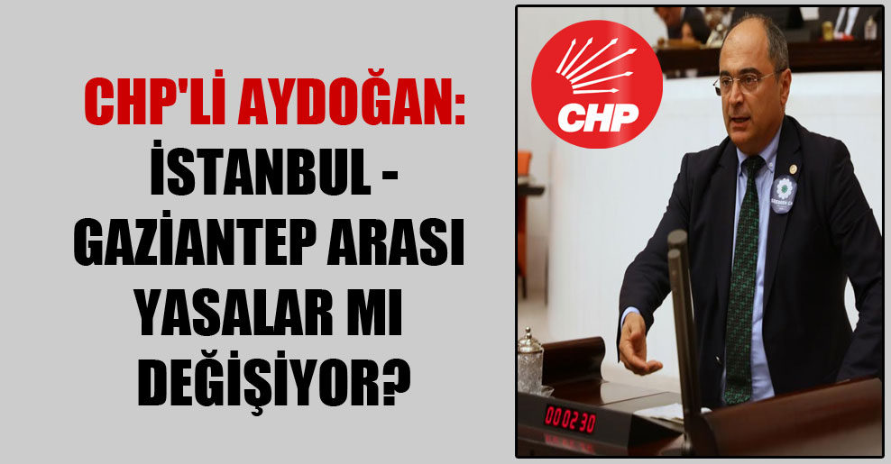 CHP’li Aydoğan: İstanbul – Gaziantep arası yasalar mı değişiyor?
