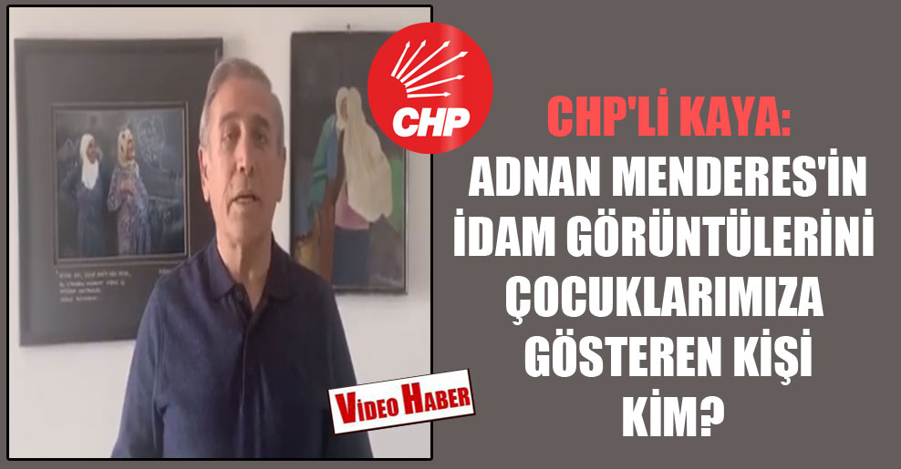CHP’li Kaya: Adnan Menderes’in idam görüntülerini çocuklarımıza gösteren kişi kim?