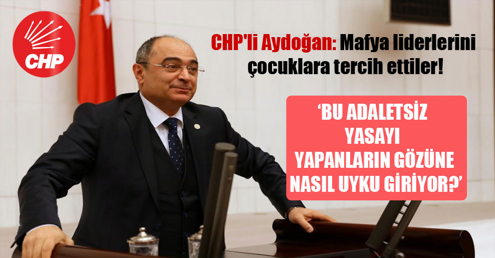 CHP’li Aydoğan: Mafya liderlerini çocuklara tercih ettiler!