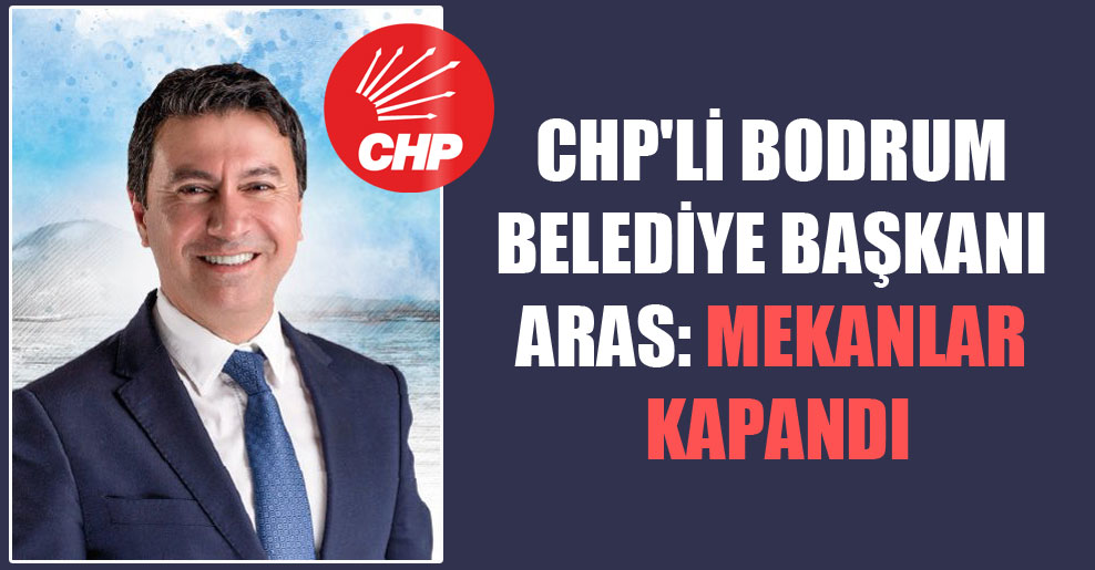 CHP’li Bodrum Belediye Başkanı Aras: Mekanlar kapandı